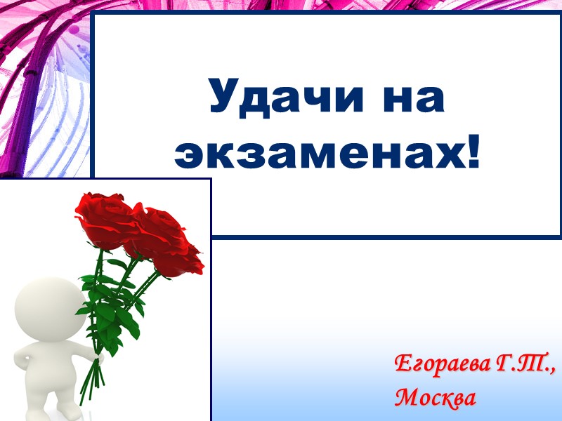 Удачи на экзаменах! Егораева Г.Т.,    Москва